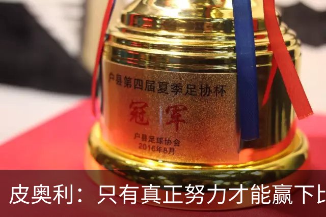 皮奥利：只有真正努力才能赢下比赛 尤文仍在争冠